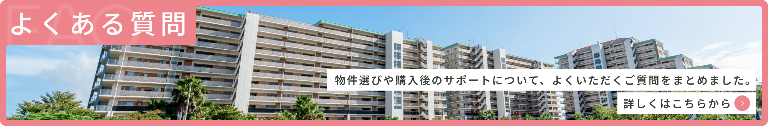 よくある質問 物件選びや購入後のサポートについて、よくいただくご質問をまとめました。